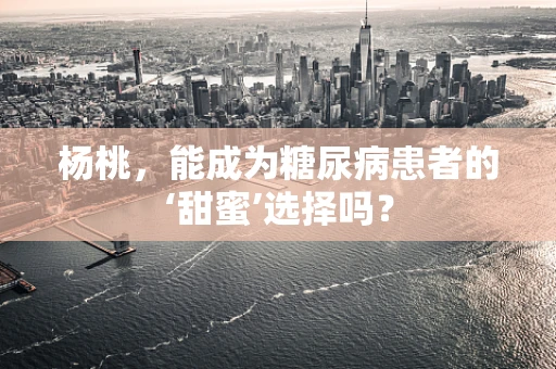 杨桃，能成为糖尿病患者的‘甜蜜’选择吗？