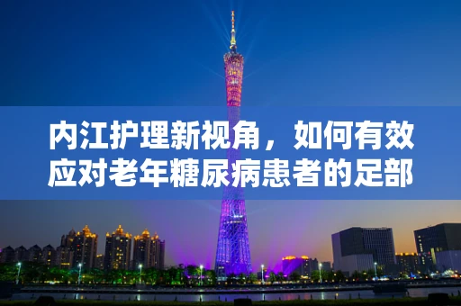 内江护理新视角，如何有效应对老年糖尿病患者的足部护理挑战？