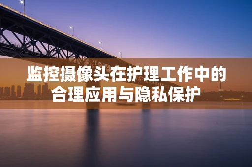 监控摄像头在护理工作中的合理应用与隐私保护