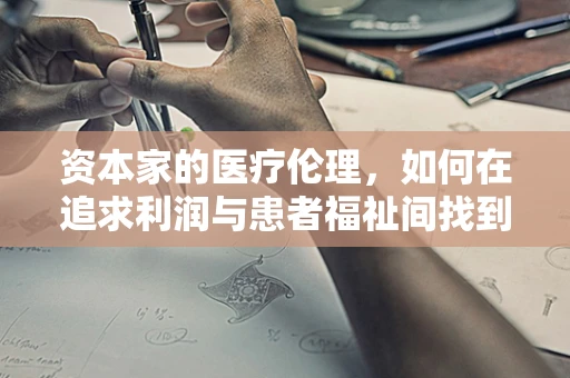资本家的医疗伦理，如何在追求利润与患者福祉间找到平衡？