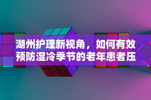 湖州护理新视角，如何有效预防湿冷季节的老年患者压疮问题？