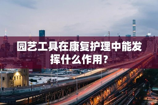 园艺工具在康复护理中能发挥什么作用？