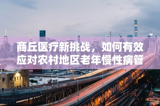 商丘医疗新挑战，如何有效应对农村地区老年慢性病管理？