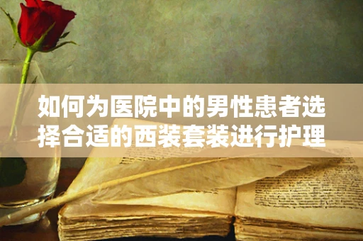 如何为医院中的男性患者选择合适的西装套装进行护理？