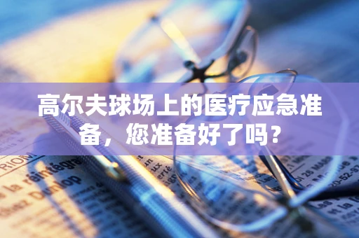 高尔夫球场上的医疗应急准备，您准备好了吗？