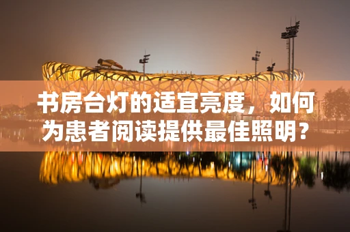 书房台灯的适宜亮度，如何为患者阅读提供最佳照明？