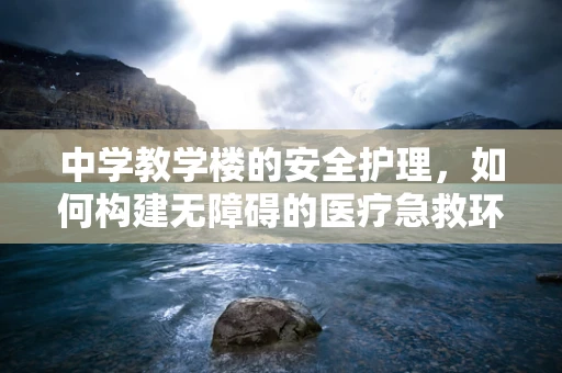 中学教学楼的安全护理，如何构建无障碍的医疗急救环境？