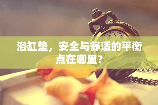 浴缸垫，安全与舒适的平衡点在哪里？