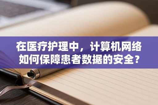 在医疗护理中，计算机网络如何保障患者数据的安全？