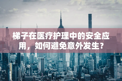梯子在医疗护理中的安全应用，如何避免意外发生？
