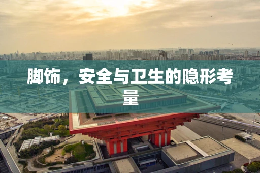 脚饰，安全与卫生的隐形考量