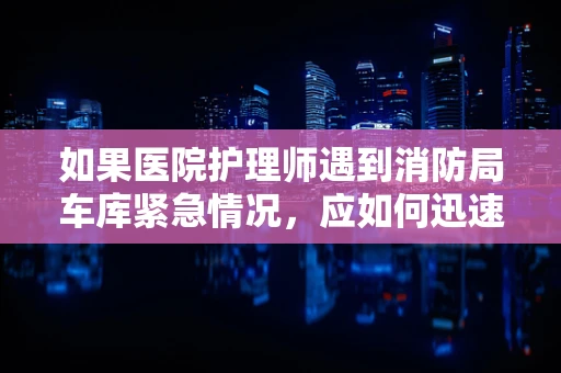 如果医院护理师遇到消防局车库紧急情况，应如何迅速应对？