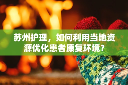 苏州护理，如何利用当地资源优化患者康复环境？