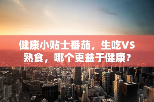 健康小贴士番茄，生吃VS熟食，哪个更益于健康？