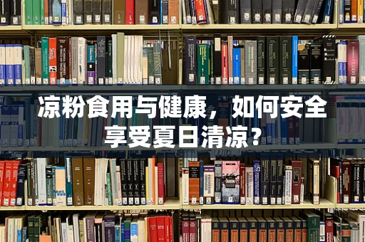 凉粉食用与健康，如何安全享受夏日清凉？