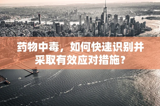 药物中毒，如何快速识别并采取有效应对措施？