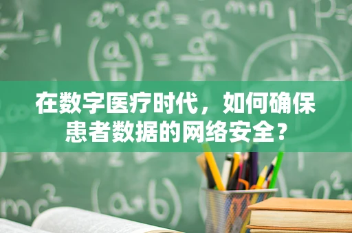 在数字医疗时代，如何确保患者数据的网络安全？
