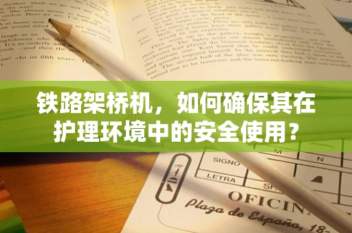铁路架桥机，如何确保其在护理环境中的安全使用？