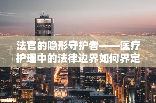 法官的隐形守护者——医疗护理中的法律边界如何界定？