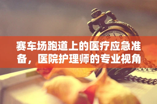 赛车场跑道上的医疗应急准备，医院护理师的专业视角
