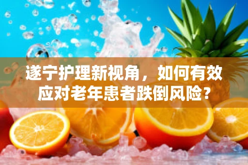 遂宁护理新视角，如何有效应对老年患者跌倒风险？