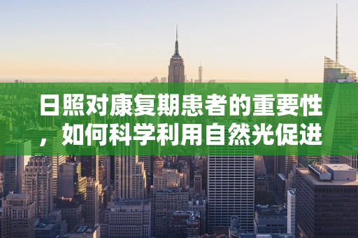 日照对康复期患者的重要性，如何科学利用自然光促进康复？