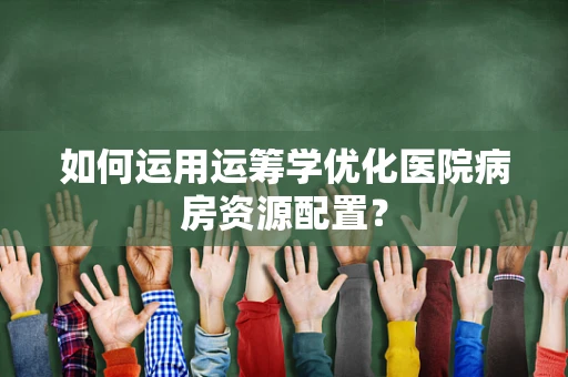 如何运用运筹学优化医院病房资源配置？