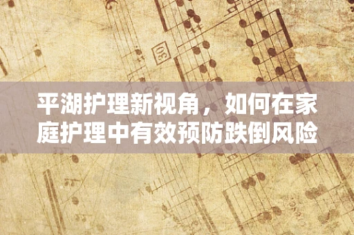 平湖护理新视角，如何在家庭护理中有效预防跌倒风险？