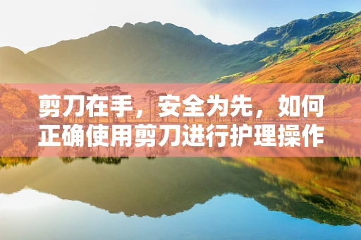 剪刀在手，安全为先，如何正确使用剪刀进行护理操作？