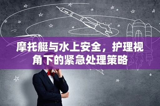 摩托艇与水上安全，护理视角下的紧急处理策略