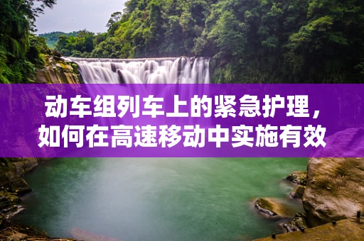 动车组列车上的紧急护理，如何在高速移动中实施有效救治？