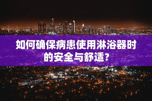 如何确保病患使用淋浴器时的安全与舒适？