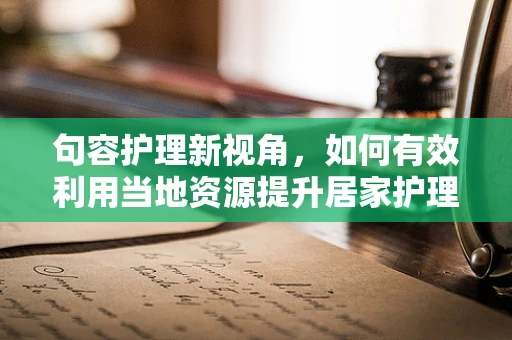 句容护理新视角，如何有效利用当地资源提升居家护理服务？