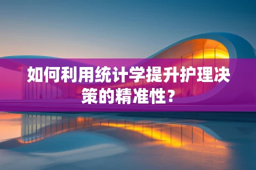 如何利用统计学提升护理决策的精准性？