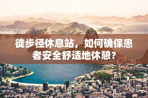 徒步径休息站，如何确保患者安全舒适地休憩？