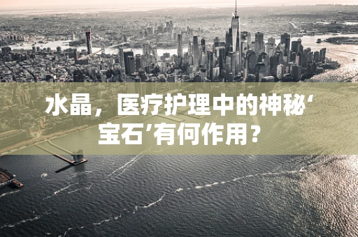 水晶，医疗护理中的神秘‘宝石’有何作用？