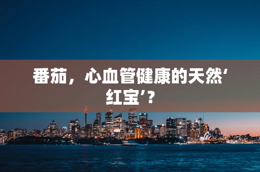 番茄，心血管健康的天然‘红宝’？