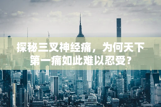 探秘三叉神经痛，为何天下第一痛如此难以忍受？