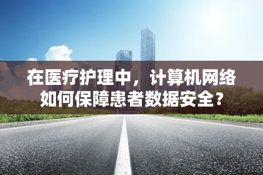 在医疗护理中，计算机网络如何保障患者数据安全？