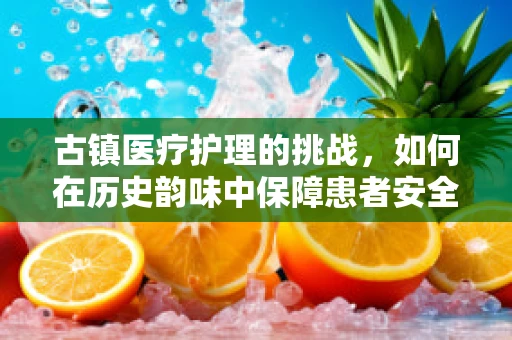 古镇医疗护理的挑战，如何在历史韵味中保障患者安全？