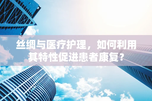 丝绸与医疗护理，如何利用其特性促进患者康复？