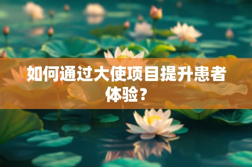 如何通过大使项目提升患者体验？