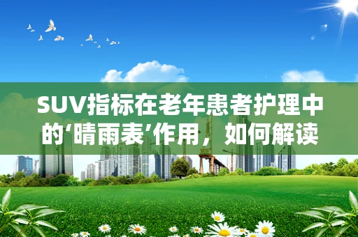SUV指标在老年患者护理中的‘晴雨表’作用，如何解读？
