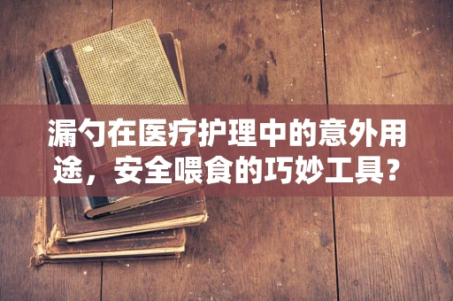 漏勺在医疗护理中的意外用途，安全喂食的巧妙工具？