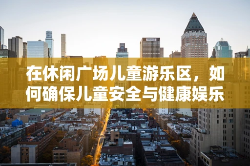 在休闲广场儿童游乐区，如何确保儿童安全与健康娱乐？