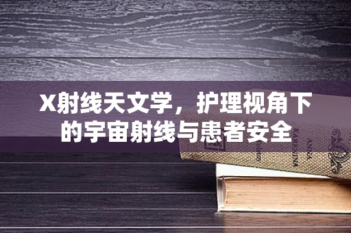X射线天文学，护理视角下的宇宙射线与患者安全