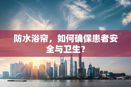 防水浴帘，如何确保患者安全与卫生？