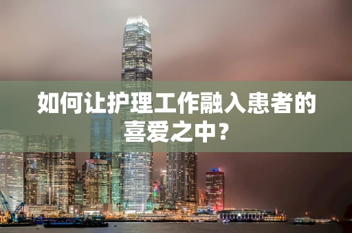 如何让护理工作融入患者的喜爱之中？