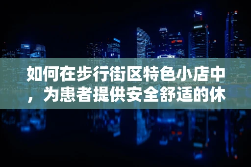 如何在步行街区特色小店中，为患者提供安全舒适的休息环境？