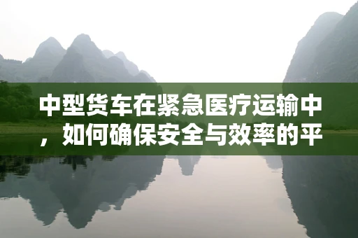 中型货车在紧急医疗运输中，如何确保安全与效率的平衡？